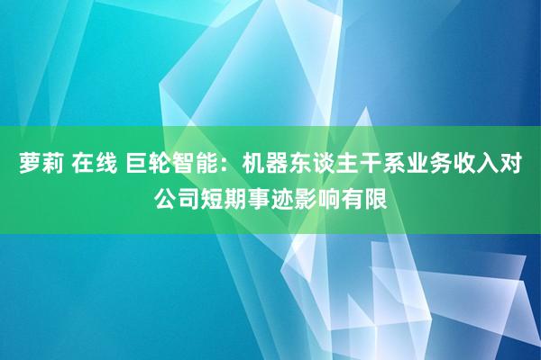 萝莉 在线 巨轮智能：机器东谈主干系业务收入对公司短期事迹影响有限