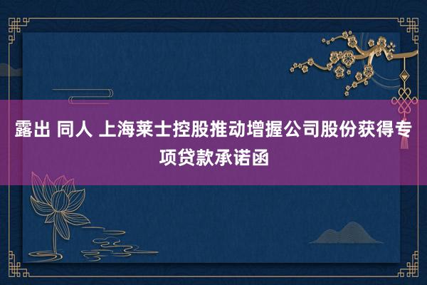 露出 同人 上海莱士控股推动增握公司股份获得专项贷款承诺函