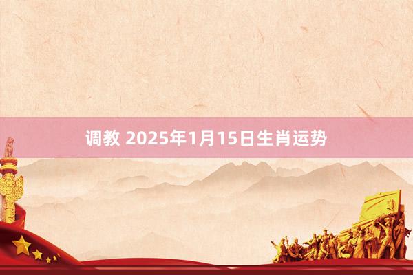 调教 2025年1月15日生肖运势