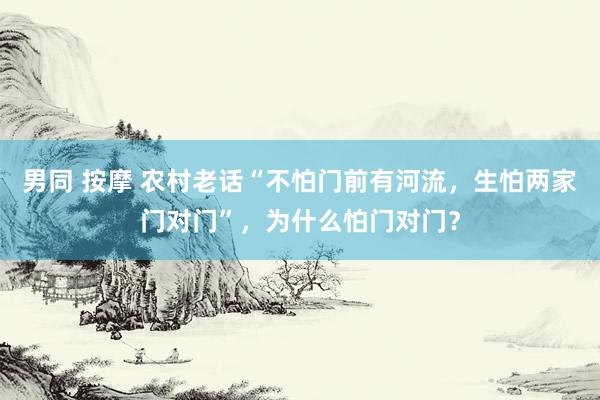 男同 按摩 农村老话“不怕门前有河流，生怕两家门对门”，为什么怕门对门？