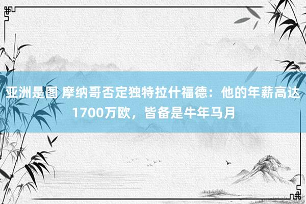 亚洲是图 摩纳哥否定独特拉什福德：他的年薪高达1700万欧，皆备是牛年马月