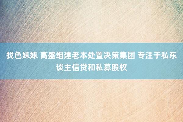 找色妹妹 高盛组建老本处置决策集团 专注于私东谈主信贷和私募股权