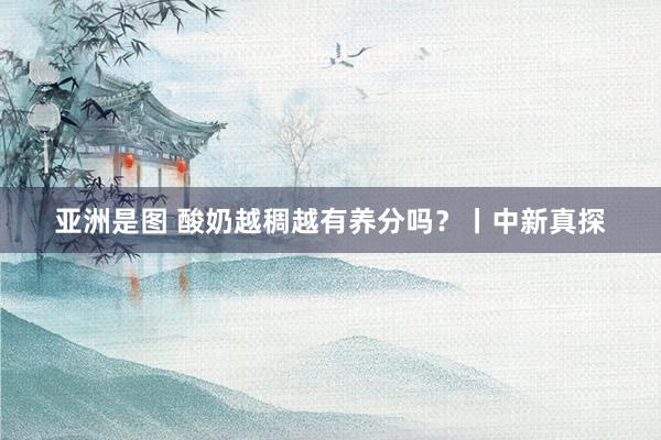 亚洲是图 酸奶越稠越有养分吗？丨中新真探