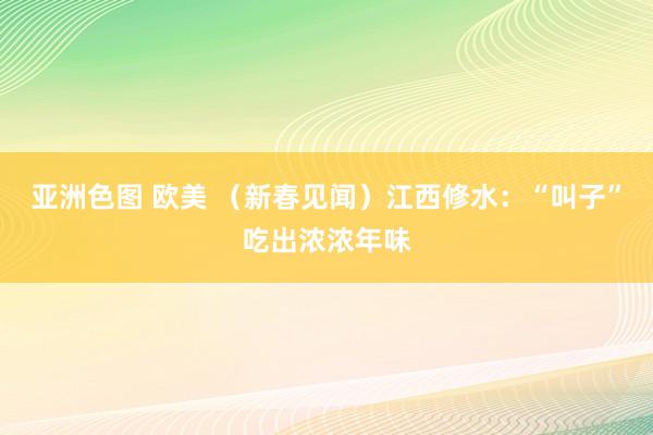 亚洲色图 欧美 （新春见闻）江西修水：“叫子”吃出浓浓年味