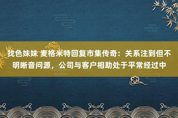 找色妹妹 麦格米特回复市集传奇：关系注到但不明晰音问源，公司与客户相助处于平常经过中