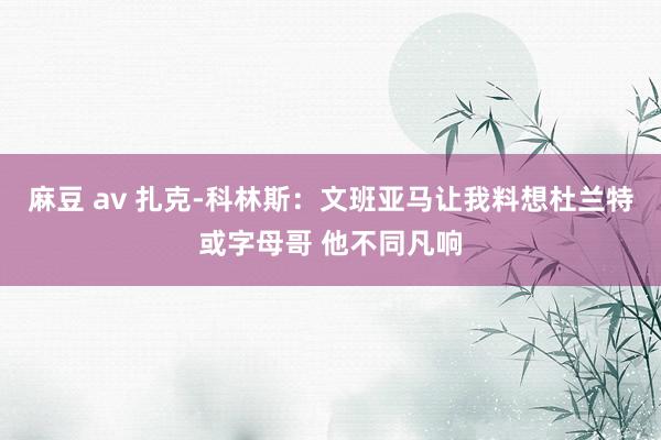 麻豆 av 扎克-科林斯：文班亚马让我料想杜兰特或字母哥 他不同凡响