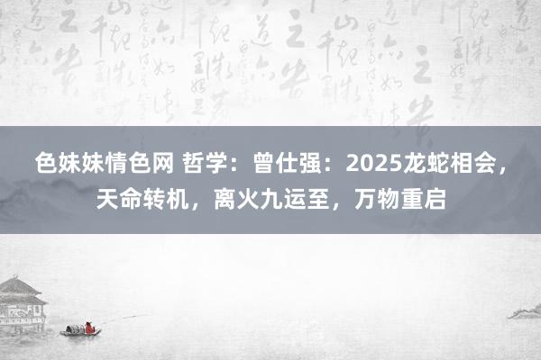 色妹妹情色网 哲学：曾仕强：2025龙蛇相会，天命转机，离火九运至，万物重启