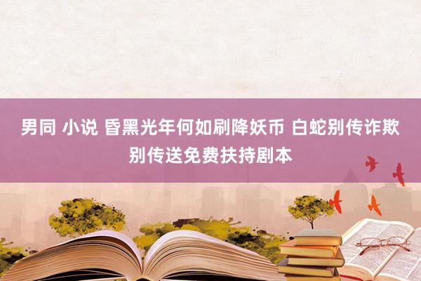 男同 小说 昏黑光年何如刷降妖币 白蛇别传诈欺别传送免费扶持剧本