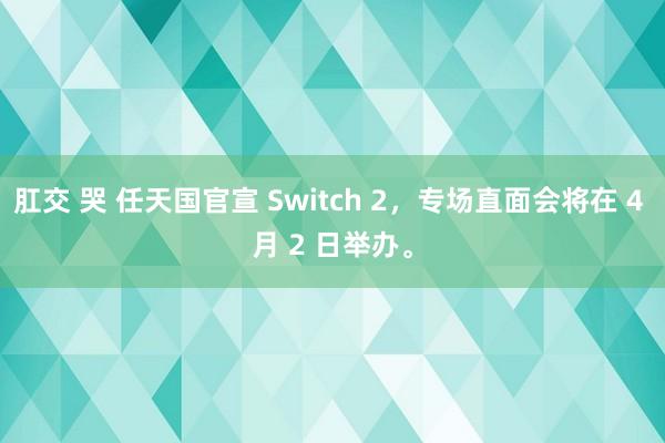 肛交 哭 任天国官宣 Switch 2，专场直面会将在 4 月 2 日举办。