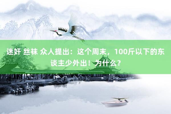 迷奸 丝袜 众人提出：这个周末，100斤以下的东谈主少外出！为什么？