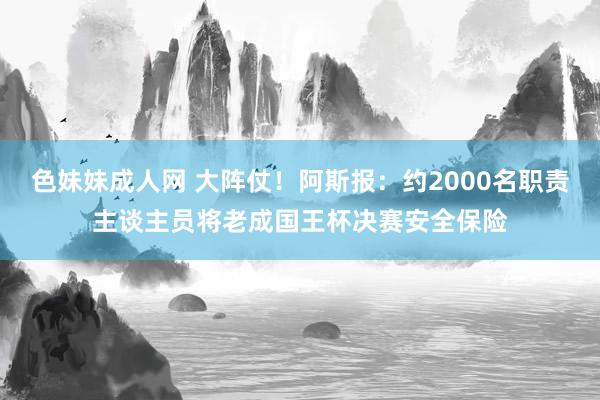 色妹妹成人网 大阵仗！阿斯报：约2000名职责主谈主员将老成国王杯决赛安全保险